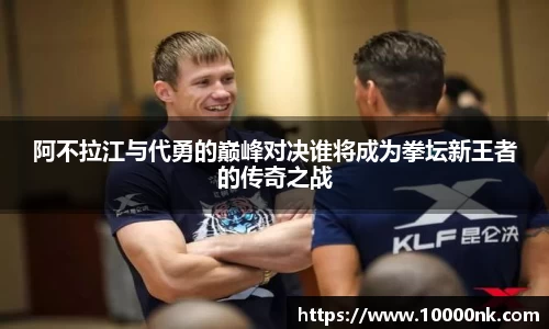 阿不拉江与代勇的巅峰对决谁将成为拳坛新王者的传奇之战